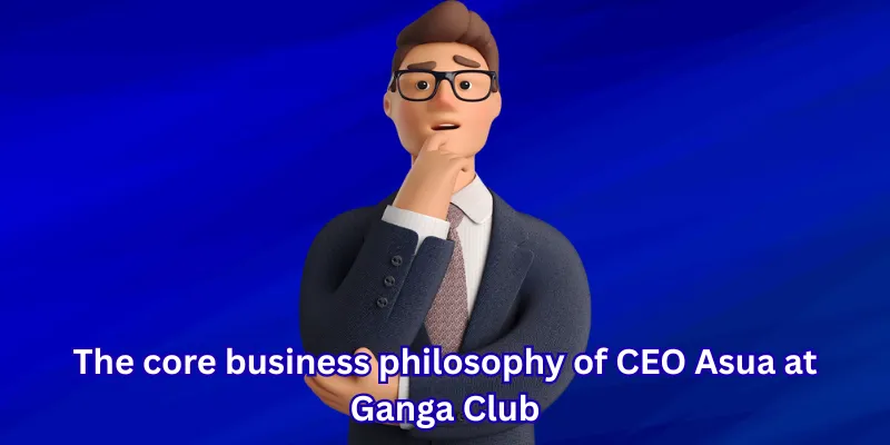 The core business philosophy of CEO Asua at Ganga Club