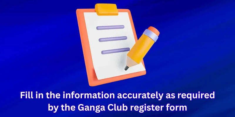 Fill in the information accurately as required by the Ganga Club register form
