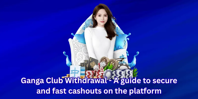 Ganga Club Withdrawal - A guide to secure and fast cashouts on the platform